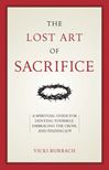 The Lost Art of Sacrifice: A Spiritual Guide for Denying Yourself, Embracing the Cross, and Finding Joy