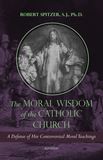 The Moral Wisdom of the Catholic Church A Defense of Her Controversial Moral Teachings Author: Fr. Robert Spitzer, S.J