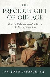 The Precious Gift of Old Age How to Make the Golden Years the Best of Your Life by Fr. John LaFarge, S.J.