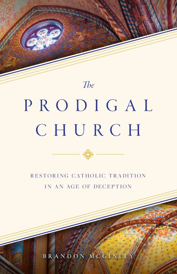 The Prodigal Church Restoring Catholic Tradition in an Age of Deception by Brandon McGinley