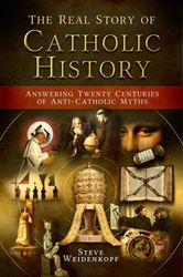 The Real Story of Catholic History: Answering Twenty Centuries of Anti-Catholic Myths