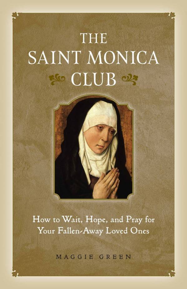 The Saint Monica Club How to Hope, Wait, and Pray for Your Fallen-Away Loved Ones by Maggie Green