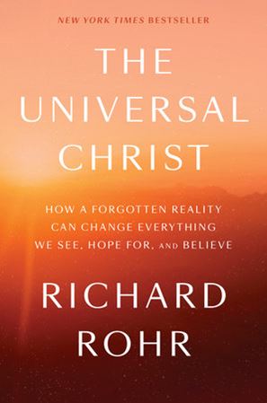 The Universal Christ HOW A FORGOTTEN REALITY CAN CHANGE EVERYTHING WE SEE, HOPE FOR, AND BELIEVE By RICHARD ROHR