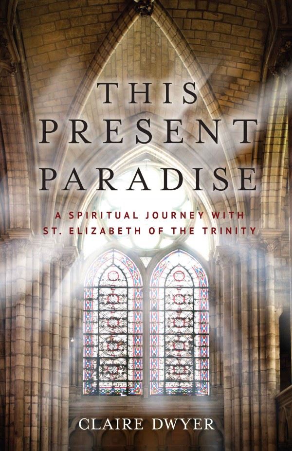 This Present Paradise A Spiritual Journey with St. Elizabeth of the Trinity by Claire Dwyer