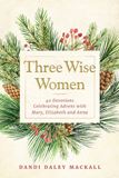 Three Wise Women 40 Devotions Celebrating Advent with Mary, Elizabeth, and Anna By (author) Dandi Daley Mackall