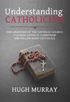 Understanding Catholicism: Explanations of the Catholic Church for Non-Catholic Christians and Fallen Away Catholics