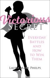 Victorious Secret: Everyday Battles and How To Win Them   by Laura Mary Phelps
