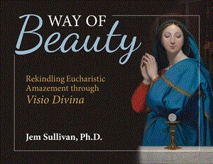Way of Beauty Rekindling Eucharistic Amazement through Visio Divina   Jem Sullivan, Ph.D.
