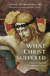 What Christ Suffered: A Doctors Journey Through the Passion