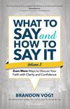What to Say and How to Say It, Volume III: More Ways to Discuss Your Faith with Clarity and Confidence