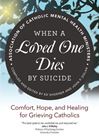 When a Loved One Dies by Suicide: Comfort, Hope, and Healing for Grieving Catholics