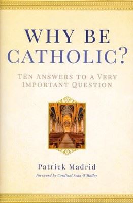 Why Be Catholic: Ten Answers to a Very Important Question By: Patrick Madrid
