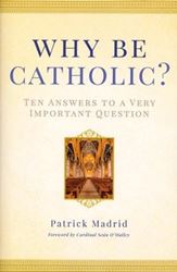Why Be Catholic: Ten Answers to a Very Important Question By: Patrick Madrid