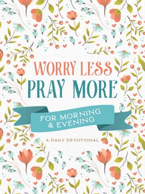Worry Less, Pray More For Morning & Evening: A Daily Devotional