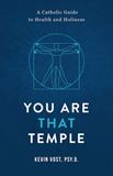 You Are That Temple! A Catholic Guide to Health and Holiness by Kevin Vost, Psy. D.