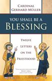 You Shall Be a Blessing Twelve Letters on the Priesthood Author: Cardinal Gerhard Müller